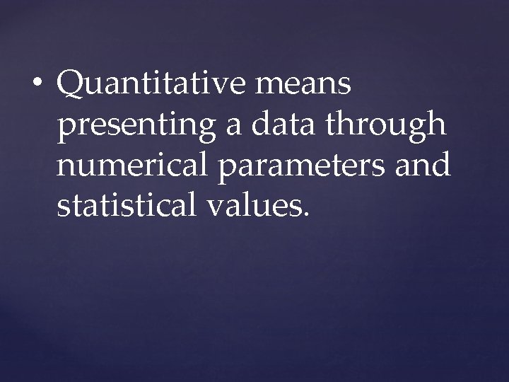  • Quantitative means presenting a data through numerical parameters and statistical values. 