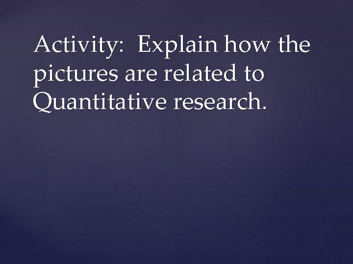 Activity: Explain how the pictures are related to Quantitative research. 