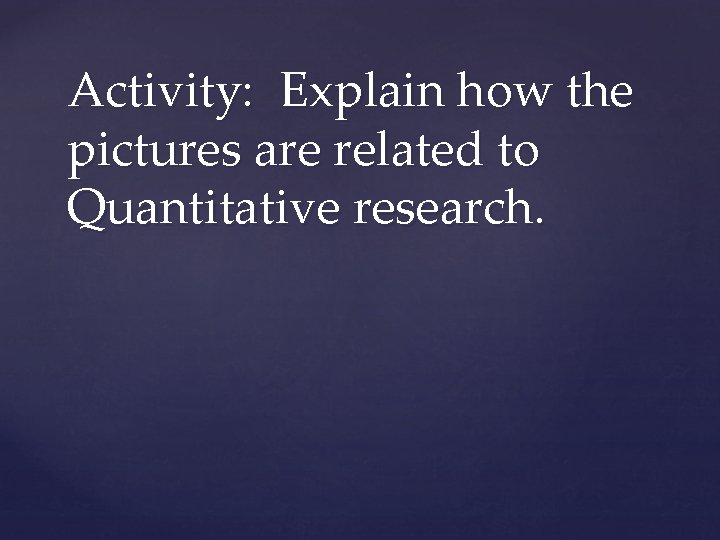 Activity: Explain how the pictures are related to Quantitative research. Activity: Explain how the pictures are related to Quantitative research.