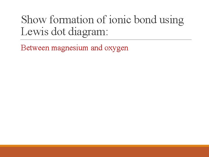 Show formation of ionic bond using Lewis dot diagram: Between magnesium and oxygen Show formation of ionic bond using Lewis dot diagram: Between magnesium and oxygen