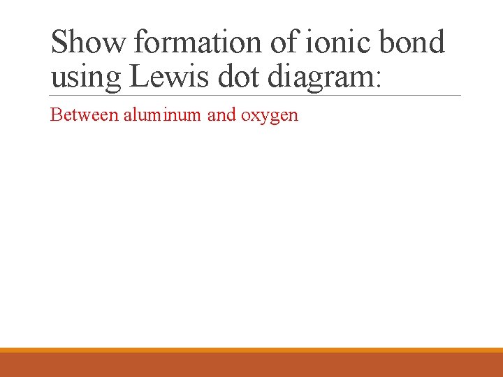 Show formation of ionic bond using Lewis dot diagram: Between aluminum and oxygen Show formation of ionic bond using Lewis dot diagram: Between aluminum and oxygen