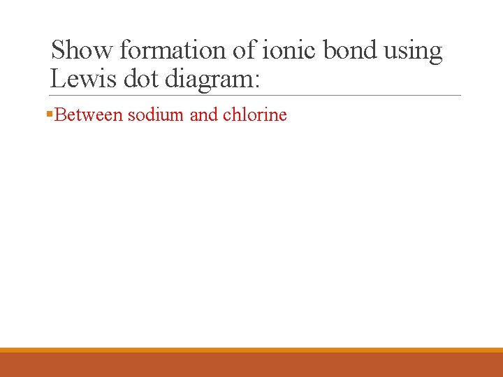 Show formation of ionic bond using Lewis dot diagram: §Between sodium and chlorine Show formation of ionic bond using Lewis dot diagram: §Between sodium and chlorine