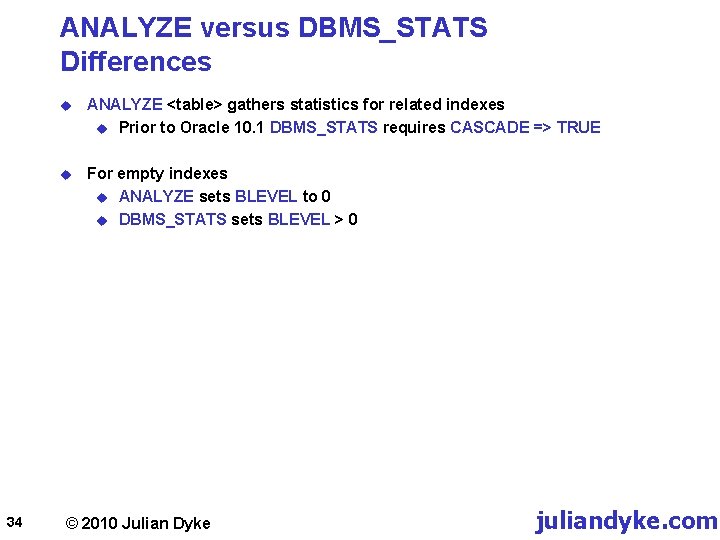 ANALYZE versus DBMS_STATS Differences 34 u ANALYZE <table> gathers statistics for related indexes u