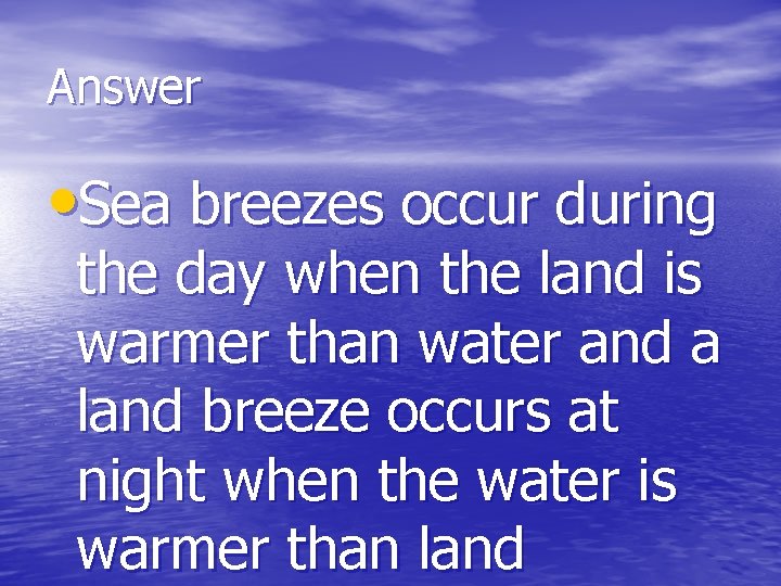 Answer • Sea breezes occur during the day when the land is warmer than