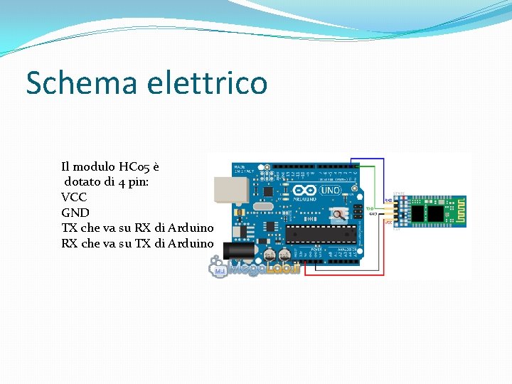 Schema elettrico Il modulo HC 05 è dotato di 4 pin: VCC GND TX