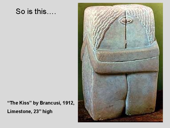 So is this…. “The Kiss” by Brancusi, 1912, Limestone, 23” high 