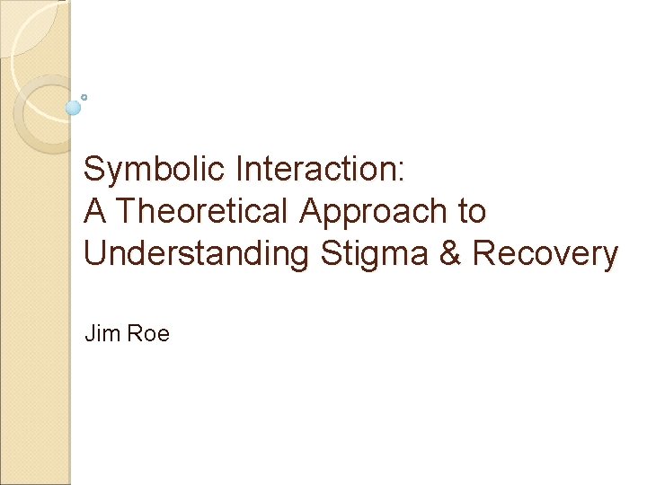Symbolic Interaction: A Theoretical Approach to Understanding Stigma & Recovery Jim Roe 