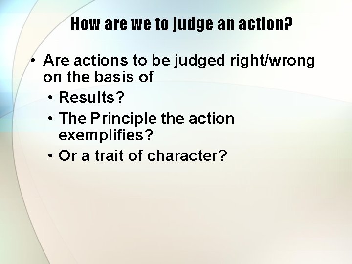 How are we to judge an action? • Are actions to be judged right/wrong