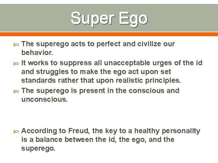 Super Ego The superego acts to perfect and civilize our behavior. It works to