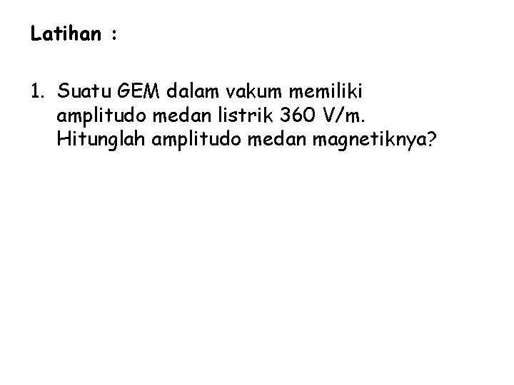 Latihan : 1. Suatu GEM dalam vakum memiliki amplitudo medan listrik 360 V/m. Hitunglah