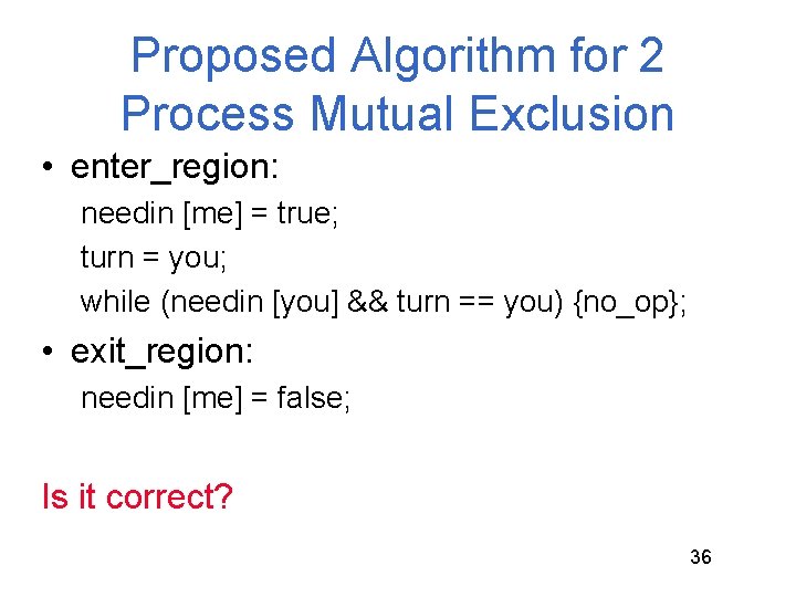 Proposed Algorithm for 2 Process Mutual Exclusion • enter_region: needin [me] = true; turn