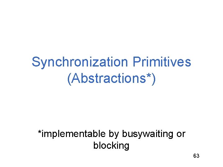 Synchronization Primitives (Abstractions*) *implementable by busywaiting or blocking 63 Synchronization Primitives (Abstractions*) *implementable by busywaiting or blocking 63