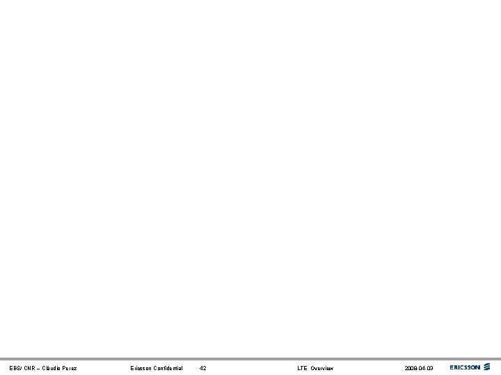 EBS/ CNR – Cláudio Perez Ericsson Confidential 42 LTE Overview 2008 -04 -03 