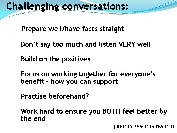 Challenging conversations: Prepare well/have facts straight Don’t say too much and listen VERY well