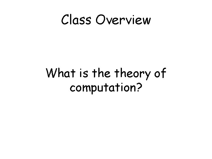 Class Overview What is theory of computation? 