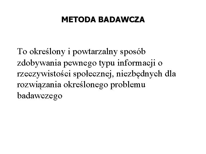 METODA BADAWCZA To określony i powtarzalny sposób zdobywania pewnego typu informacji o rzeczywistości społecznej,