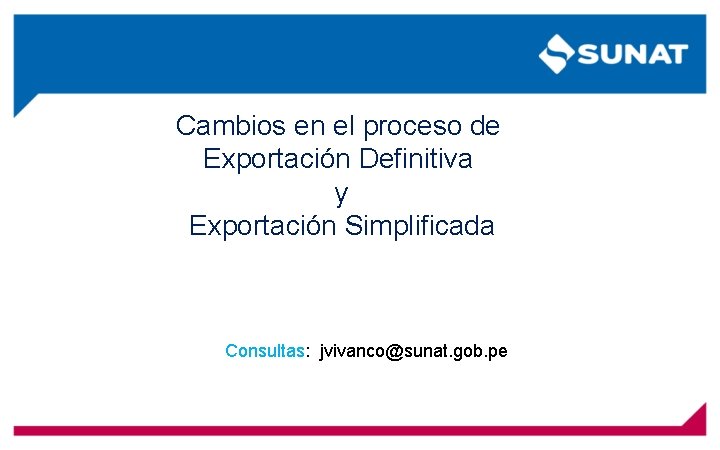 Cambios en el proceso de Exportación Definitiva y Exportación Simplificada Consultas: jvivanco@sunat. gob. pe