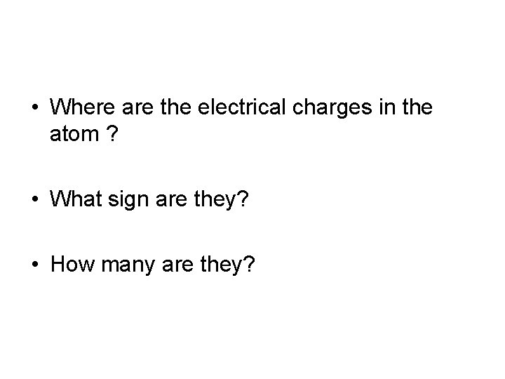  • Where are the electrical charges in the atom ? • What sign