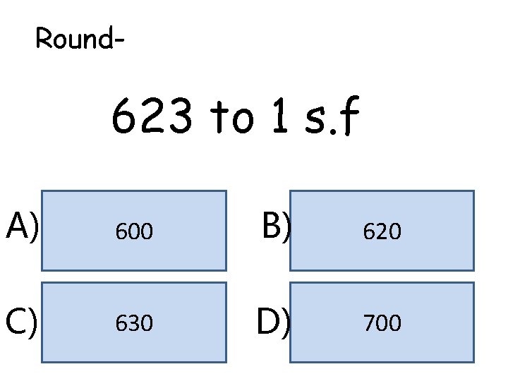 Round- 623 to 1 s. f A) 600 B) 620 C) 630 D) 700 Round- 623 to 1 s. f A) 600 B) 620 C) 630 D) 700