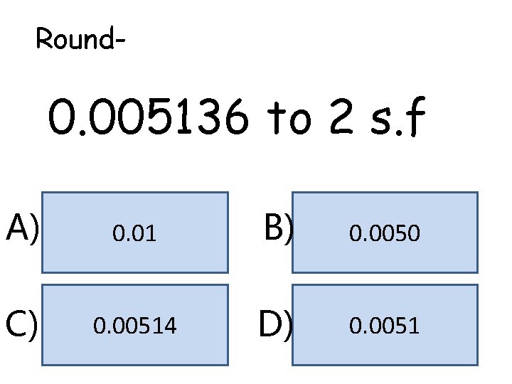 Round- 0. 005136 to 2 s. f A) 0. 01 B) 0. 0050 C) Round- 0. 005136 to 2 s. f A) 0. 01 B) 0. 0050 C)