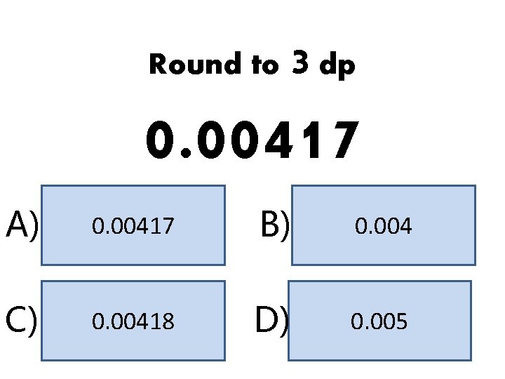 Round to 3 dp 0. 00417 A) 0. 00417 B) 0. 004 C) 0.