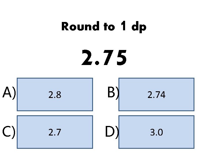 Round to 1 dp 2. 75 A) 2. 8 B) 2. 74 C) 2.