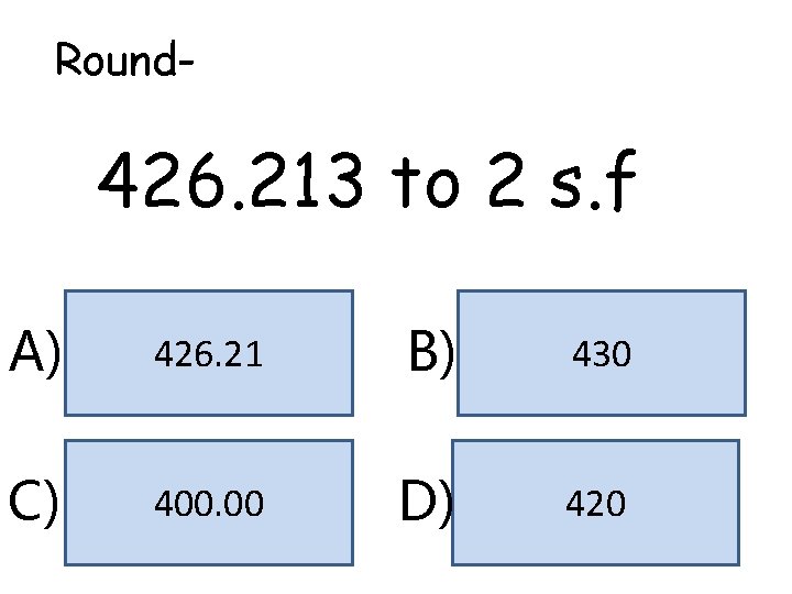 Round- 426. 213 to 2 s. f A) 426. 21 B) 430 C) 400. Round- 426. 213 to 2 s. f A) 426. 21 B) 430 C) 400.