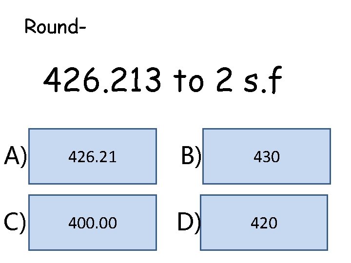 Round- 426. 213 to 2 s. f A) 426. 21 B) 430 C) 400.