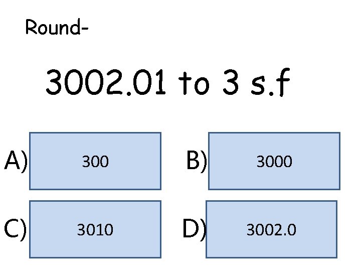 Round- 3002. 01 to 3 s. f A) 300 B) 3000 C) 3010 D) Round- 3002. 01 to 3 s. f A) 300 B) 3000 C) 3010 D)