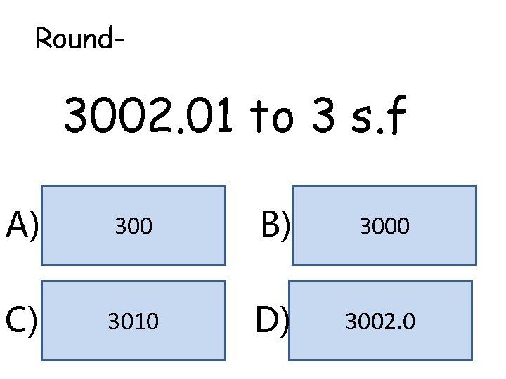 Round- 3002. 01 to 3 s. f A) 300 B) 3000 C) 3010 D)