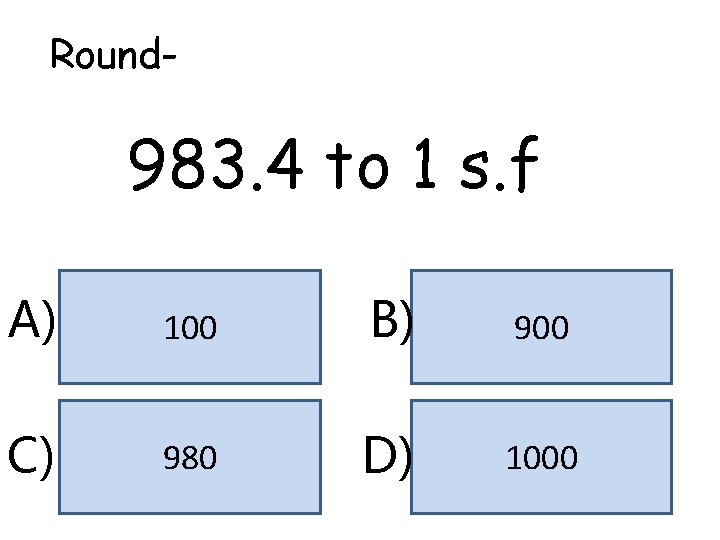 Round- 983. 4 to 1 s. f A) 100 B) 900 C) 980 D) Round- 983. 4 to 1 s. f A) 100 B) 900 C) 980 D)