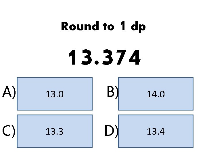 Round to 1 dp 13. 374 A) 13. 0 B) 14. 0 C) 13.