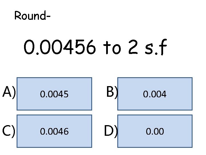 Round- 0. 00456 to 2 s. f A) 0. 0045 B) 0. 004 C)