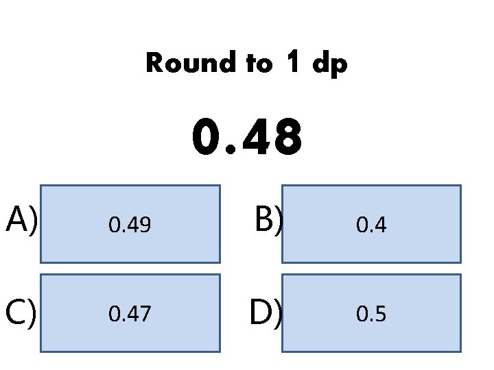 Round to 1 dp 0. 48 A) 0. 49 B) 0. 4 C) 0.