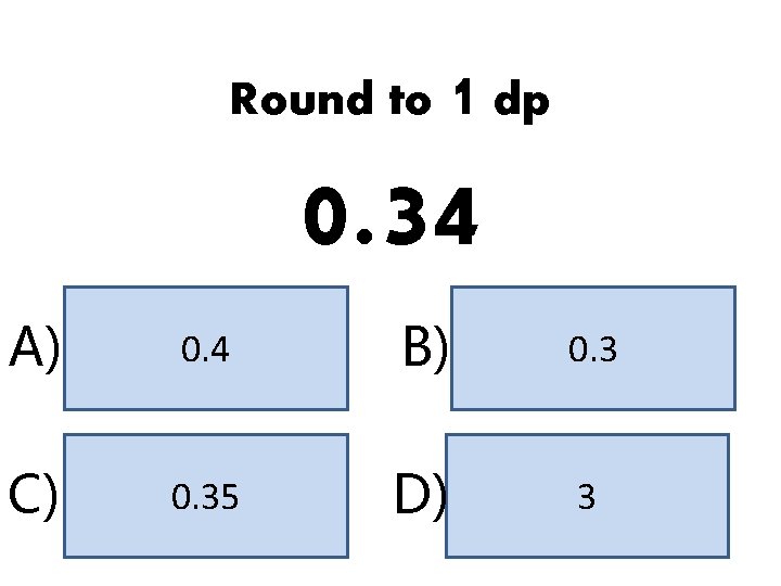 Round to 1 dp 0. 34 A) 0. 4 B) 0. 3 C) 0. Round to 1 dp 0. 34 A) 0. 4 B) 0. 3 C) 0.