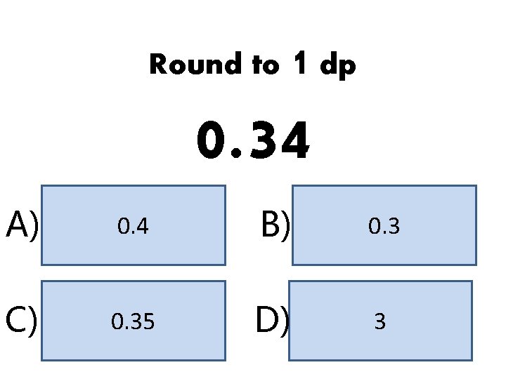 Round to 1 dp 0. 34 A) 0. 4 B) 0. 3 C) 0.