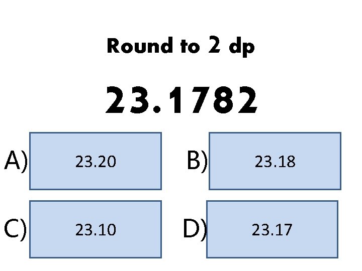 Round to 2 dp 23. 1782 A) 23. 20 B) 23. 18 C) 23. Round to 2 dp 23. 1782 A) 23. 20 B) 23. 18 C) 23.