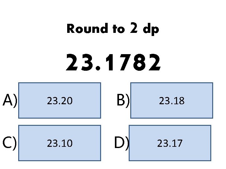 Round to 2 dp 23. 1782 A) 23. 20 B) 23. 18 C) 23.