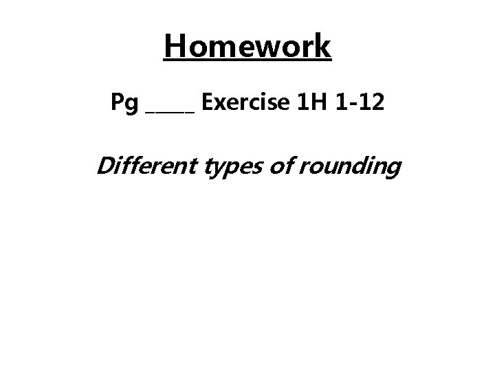 Homework Pg _____ Exercise 1 H 1 -12 Different types of rounding Homework Pg _____ Exercise 1 H 1 -12 Different types of rounding