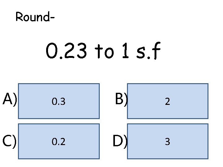 Round- 0. 23 to 1 s. f A) 0. 3 B) 2 C) 0.