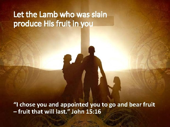 Let the Lamb who was slain produce His fruit in you “I chose you
