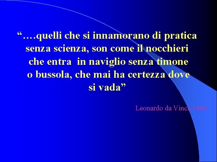 “…. quelli che si innamorano di pratica senza scienza, son come il nocchieri che