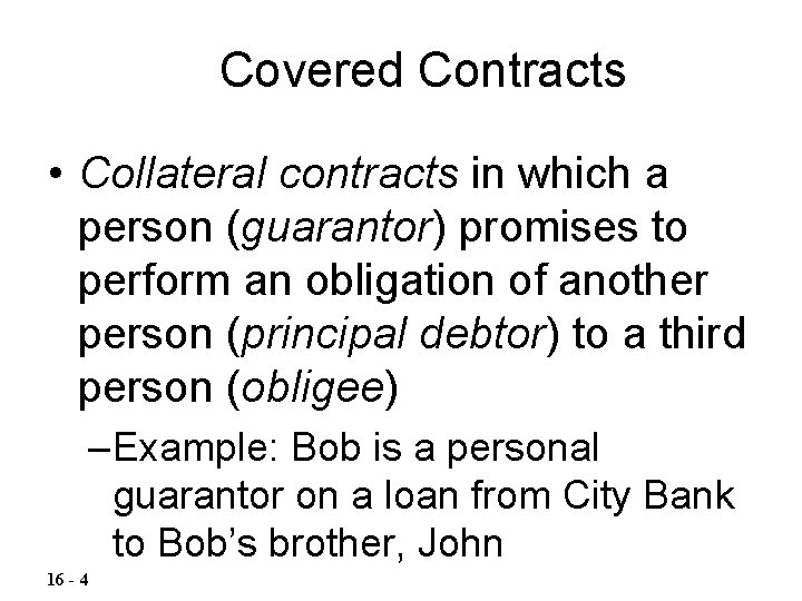 Covered Contracts • Collateral contracts in which a person (guarantor) promises to perform an