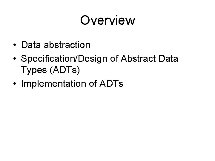 Overview • Data abstraction • Specification/Design of Abstract Data Types (ADTs) • Implementation of