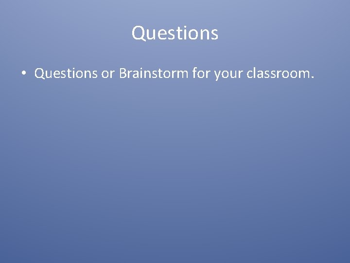 Questions • Questions or Brainstorm for your classroom. 
