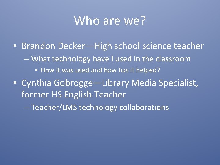 Who are we? • Brandon Decker—High school science teacher – What technology have I