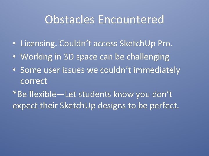 Obstacles Encountered • Licensing. Couldn’t access Sketch. Up Pro. • Working in 3 D