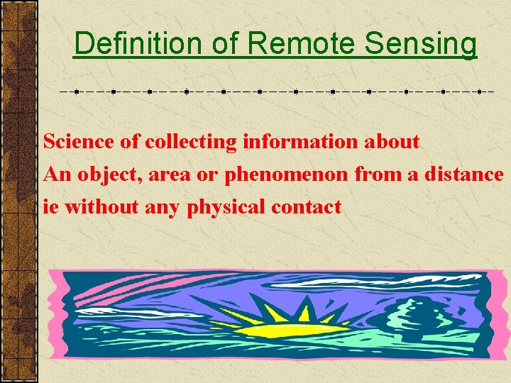 Definition of Remote Sensing Science of collecting information about An object, area or phenomenon