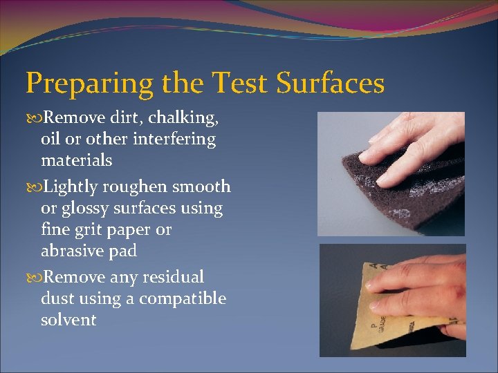 Preparing the Test Surfaces Remove dirt, chalking, oil or other interfering materials Lightly roughen