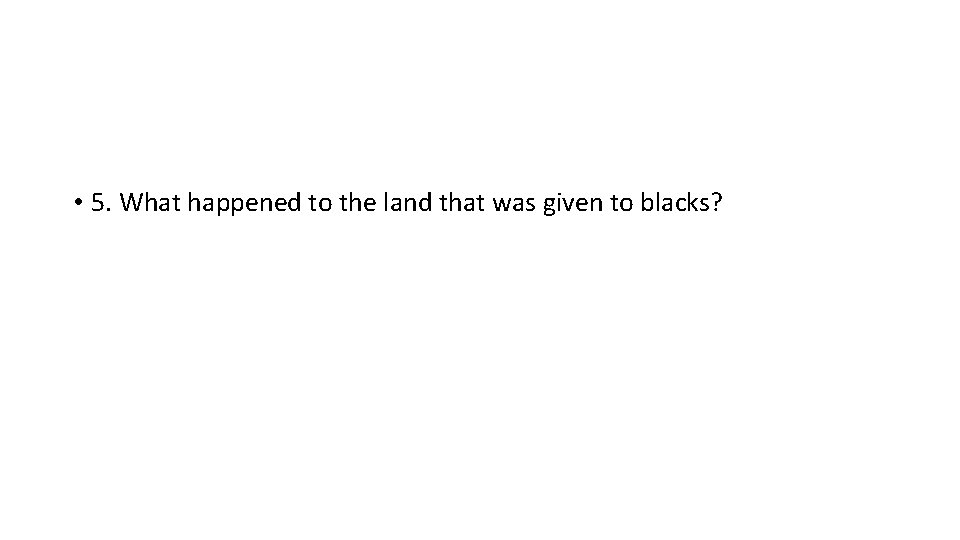  • 5. What happened to the land that was given to blacks? 